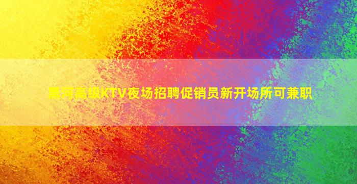 黑河高级KTV夜场招聘促销员新开场所可兼职